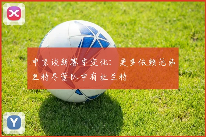 申京谈新赛季变化：更多依赖范弗里特尽管队中有杜兰特