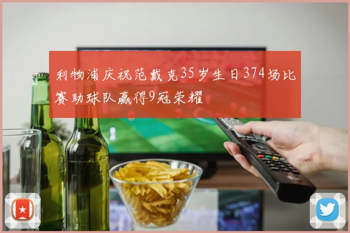 利物浦庆祝范戴克35岁生日374场比赛助球队赢得9冠荣耀