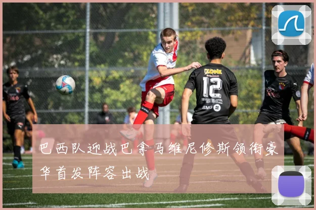 巴西队迎战巴拿马维尼修斯领衔豪华首发阵容出战