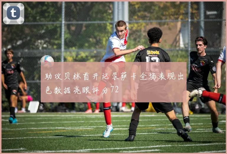助攻贝林首开记录萨卡全场表现出色数据亮眼评分72