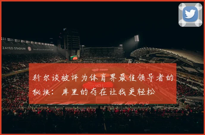 科尔谈被评为体育界最佳领导者的秘诀：库里的存在让我更轻松