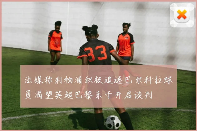 法媒称利物浦积极追逐巴尔科拉球员渴望英超巴黎乐于开启谈判
