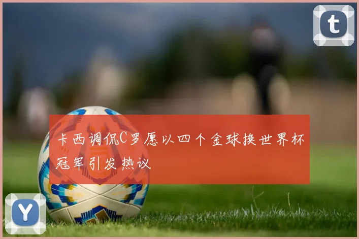 卡西调侃C罗愿以四个金球换世界杯冠军引发热议