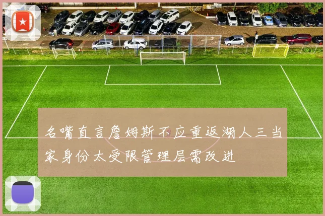 名嘴直言詹姆斯不应重返湖人三当家身份太受限管理层需改进
