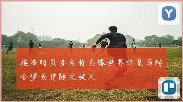 施洛特贝克或将无缘世界杯皇马转会梦或将随之破灭