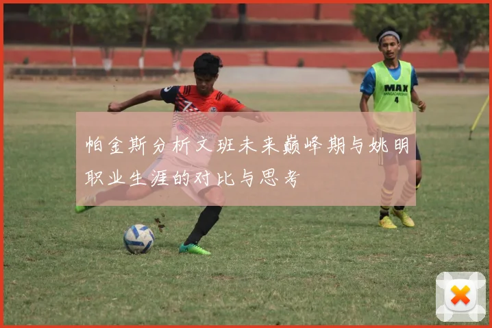 帕金斯分析文班未来巅峰期与姚明职业生涯的对比与思考