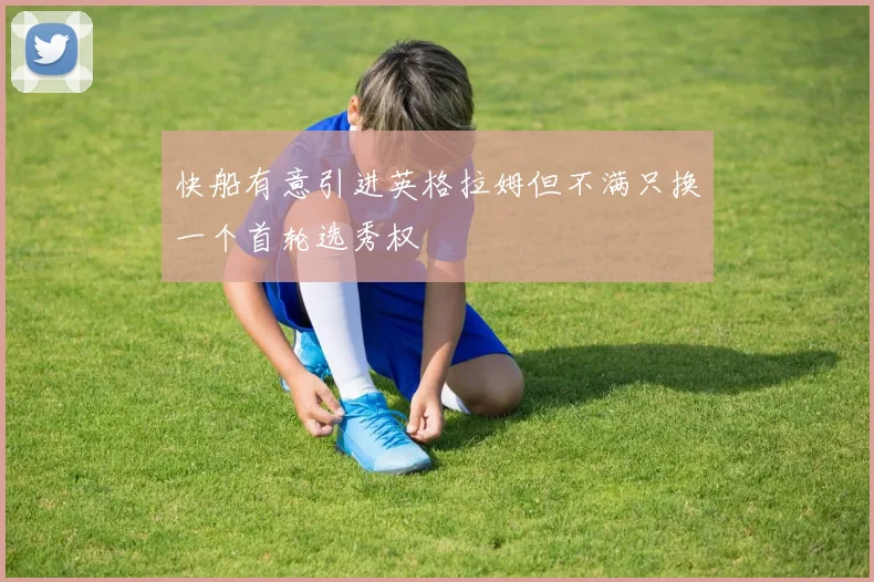 快船有意引进英格拉姆但不满只换一个首轮选秀权