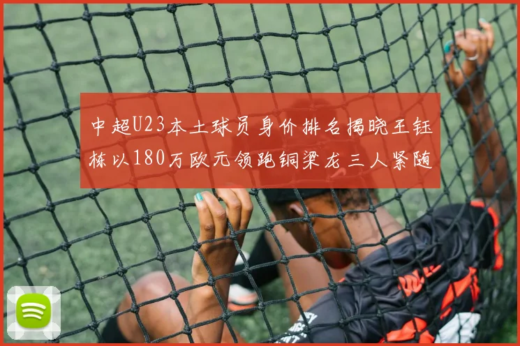 中超U23本土球员身价排名揭晓王钰栋以180万欧元领跑铜梁龙三人紧随其后