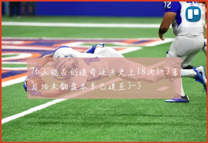 76人能否创造奇迹历史上18次1-3落后均未翻盘本季已追至3-3