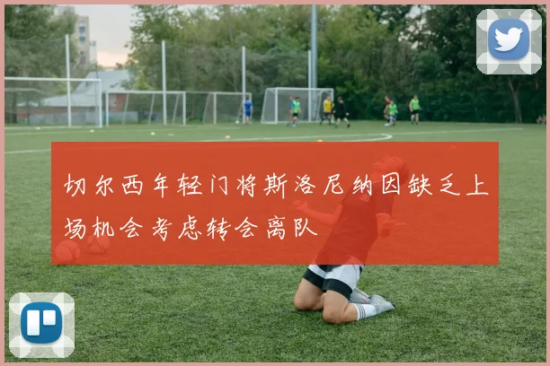 切尔西年轻门将斯洛尼纳因缺乏上场机会考虑转会离队