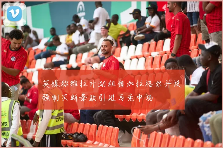 英媒称维拉计划租借加拉格尔并设强制买断条款引进马竞中场