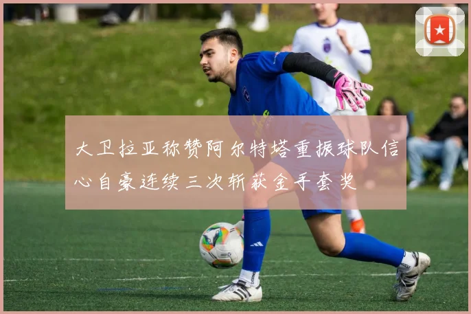 大卫拉亚称赞阿尔特塔重振球队信心自豪连续三次斩获金手套奖