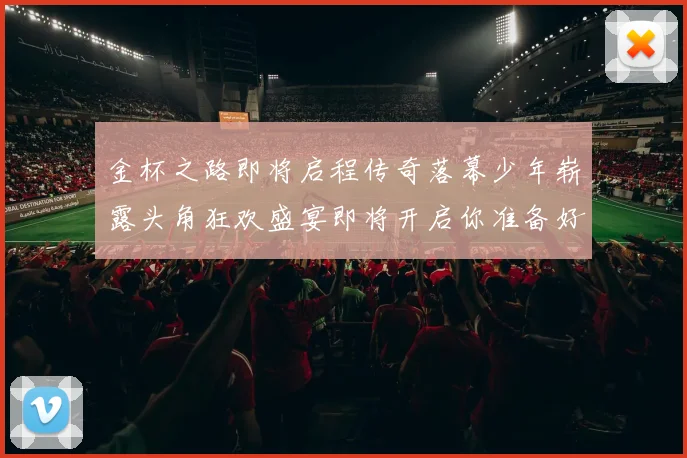 金杯之路即将启程传奇落幕少年崭露头角狂欢盛宴即将开启你准备好了吗