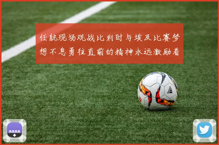 任航现场观战比利时与埃及比赛梦想不息勇往直前的精神永远激励着我们