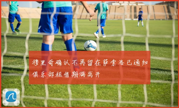 穆里奇确认不再留在萨索洛已通知俱乐部租借期满离开