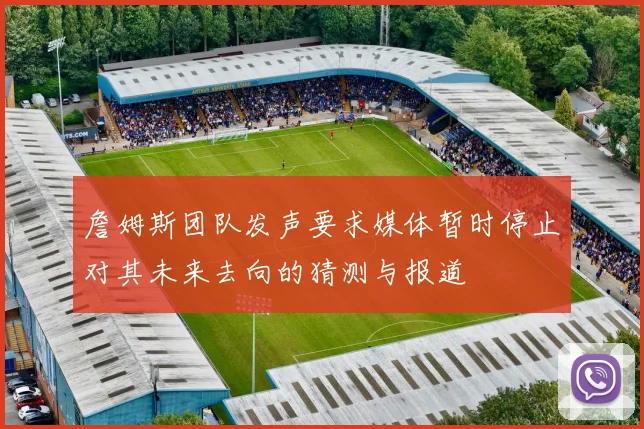 詹姆斯团队发声要求媒体暂时停止对其未来去向的猜测与报道