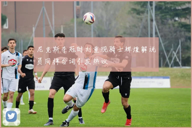 尼克斯夺冠时刻重现骑士辉煌解说员同样台词引发热议