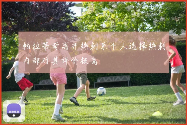 帕拉蒂奇离开热刺系个人选择热刺内部对其评价极高