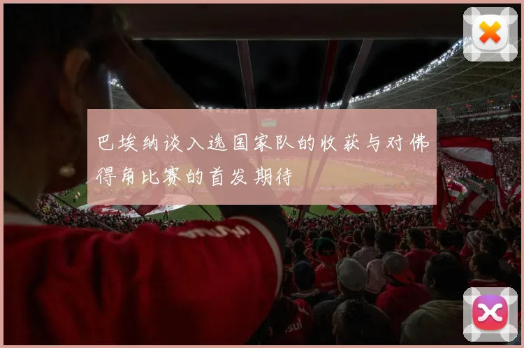 巴埃纳谈入选国家队的收获与对佛得角比赛的首发期待