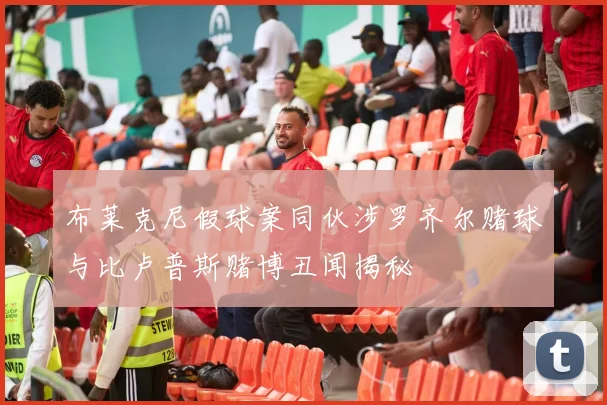 布莱克尼假球案同伙涉罗齐尔赌球与比卢普斯赌博丑闻揭秘