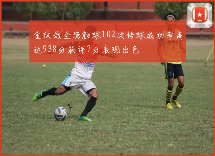 金玟哉全场触球102次传球成功率高达938分获评7分表现出色