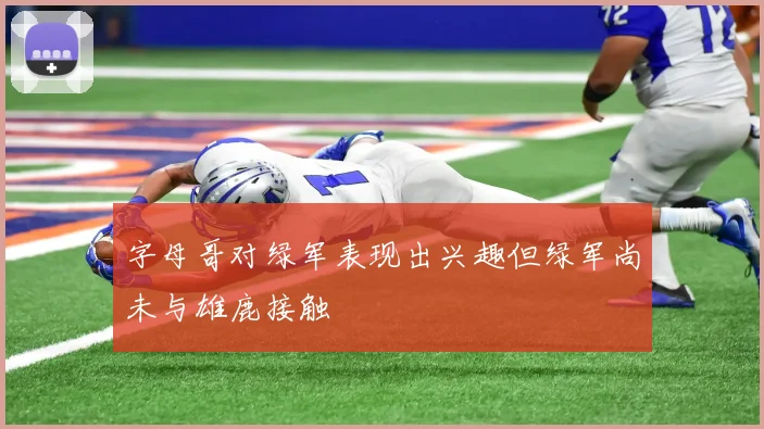 字母哥对绿军表现出兴趣但绿军尚未与雄鹿接触