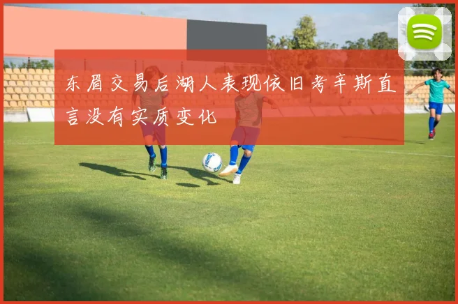东眉交易后湖人表现依旧考辛斯直言没有实质变化