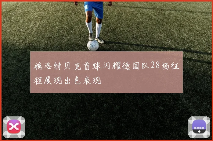 施洛特贝克首球闪耀德国队28场征程展现出色表现