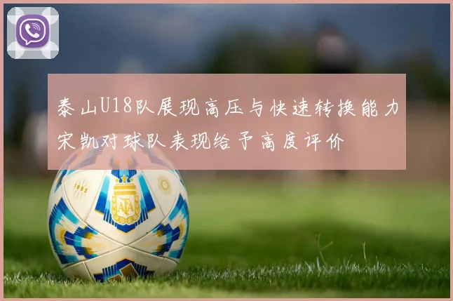 泰山U18队展现高压与快速转换能力宋凯对球队表现给予高度评价