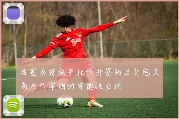 活塞或将放弃杜伦并签约后打包交易杰伦布朗的可能性分析