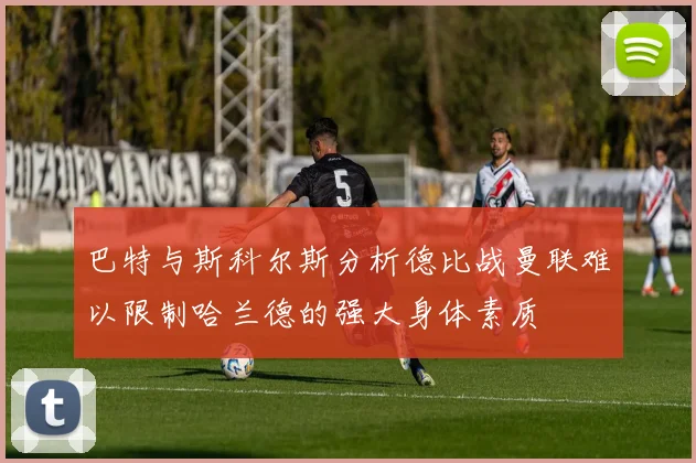 巴特与斯科尔斯分析德比战曼联难以限制哈兰德的强大身体素质