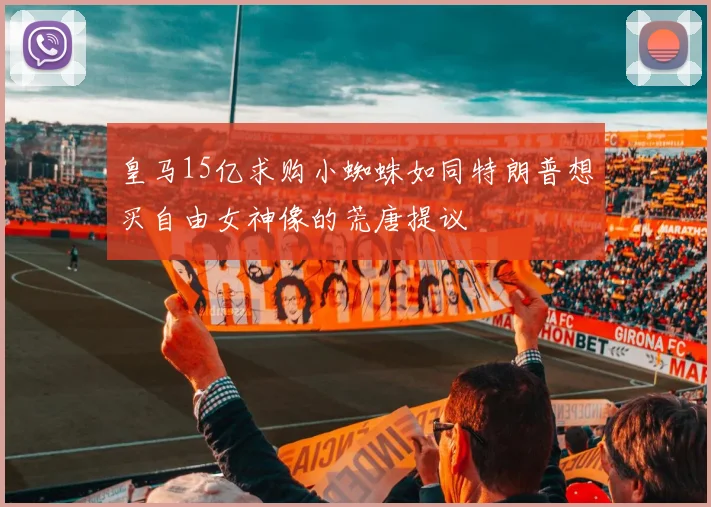 皇马15亿求购小蜘蛛如同特朗普想买自由女神像的荒唐提议