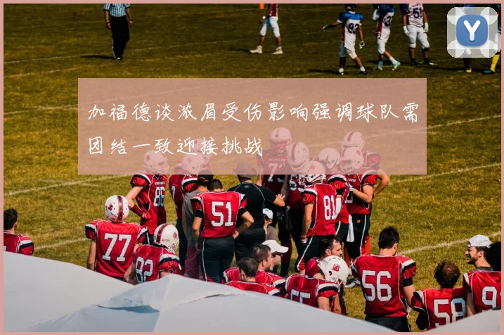 加福德谈浓眉受伤影响强调球队需团结一致迎接挑战