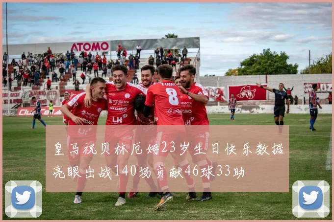 皇马祝贝林厄姆23岁生日快乐数据亮眼出战140场贡献46球33助